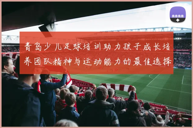 青岛少儿足球培训助力孩子成长培养团队精神与运动能力的最佳选择