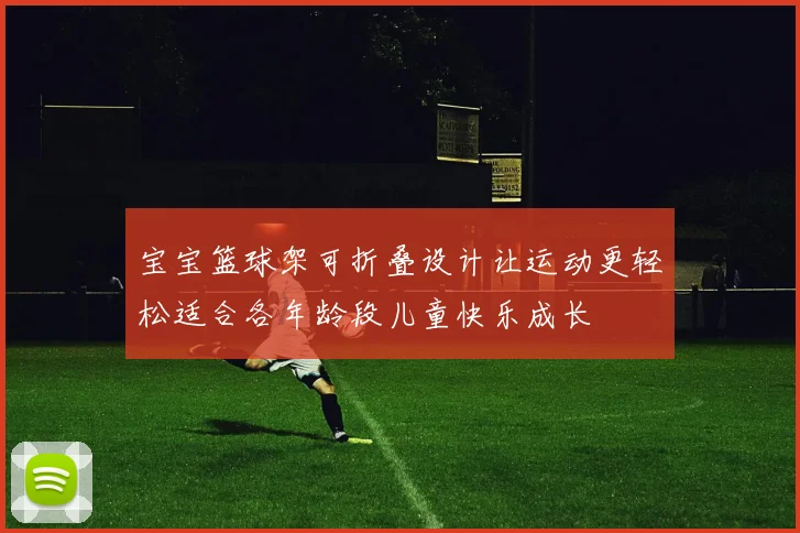宝宝篮球架可折叠设计让运动更轻松适合各年龄段儿童快乐成长