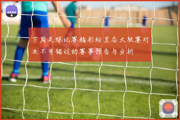 下周足球比赛精彩纷呈各大联赛对决不可错过的赛事预告与分析