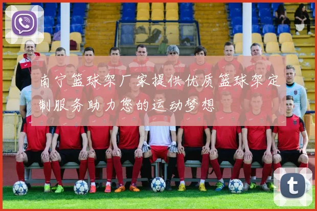 南宁篮球架厂家提供优质篮球架定制服务助力您的运动梦想
