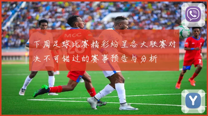 下周足球比赛精彩纷呈各大联赛对决不可错过的赛事预告与分析